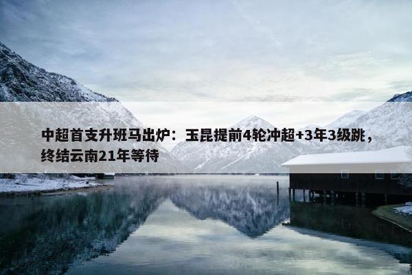 中超首支升班马出炉：玉昆提前4轮冲超+3年3级跳，终结云南21年等待