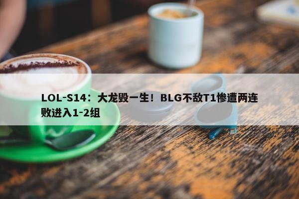 LOL-S14：大龙毁一生！BLG不敌T1惨遭两连败进入1-2组