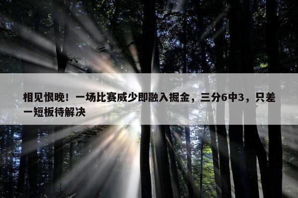 相见恨晚！一场比赛威少即融入掘金，三分6中3，只差一短板待解决