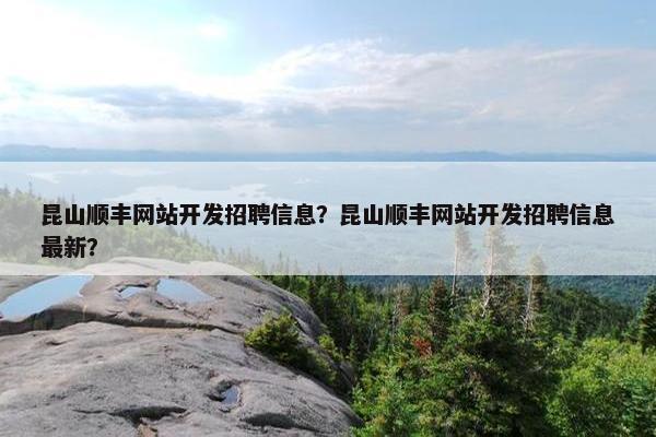 昆山顺丰网站开发招聘信息？昆山顺丰网站开发招聘信息最新？