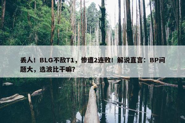 丢人！BLG不敌T1，惨遭2连败！解说直言：BP问题大，选波比干嘛？