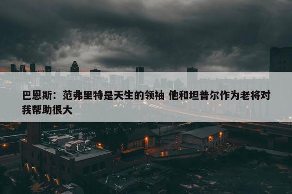 巴恩斯：范弗里特是天生的领袖 他和坦普尔作为老将对我帮助很大