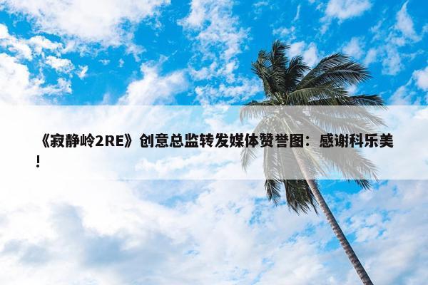 《寂静岭2RE》创意总监转发媒体赞誉图：感谢科乐美!