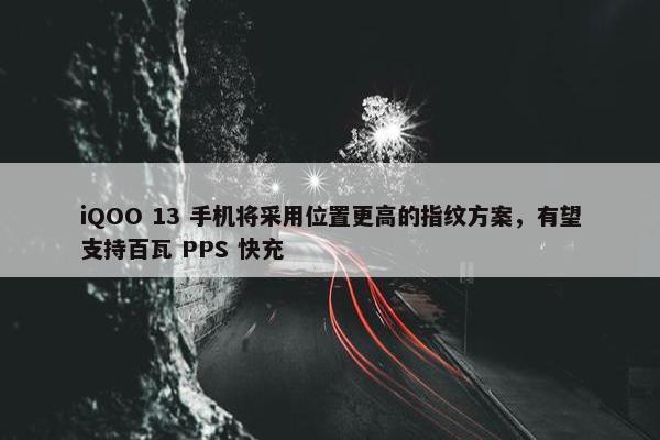 iQOO 13 手机将采用位置更高的指纹方案，有望支持百瓦 PPS 快充