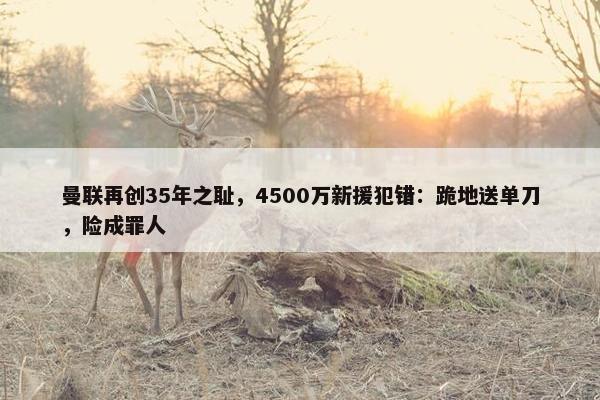 曼联再创35年之耻，4500万新援犯错：跪地送单刀，险成罪人