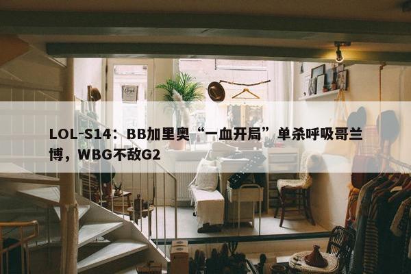 LOL-S14：BB加里奥“一血开局”单杀呼吸哥兰博，WBG不敌G2