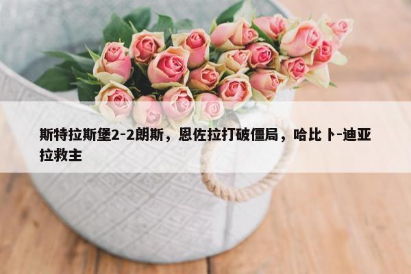 斯特拉斯堡2-2朗斯，恩佐拉打破僵局，哈比卜-迪亚拉救主