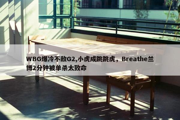 WBG爆冷不敌G2,小虎成跳跳虎，Breathe兰博2分钟被单杀太致命