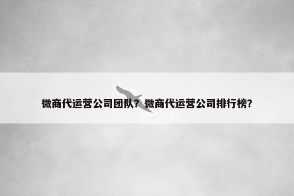 微商代运营公司团队？微商代运营公司排行榜？