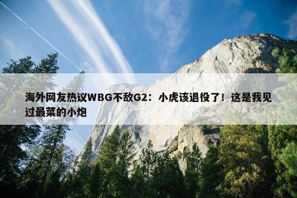 海外网友热议WBG不敌G2：小虎该退役了！这是我见过最菜的小炮