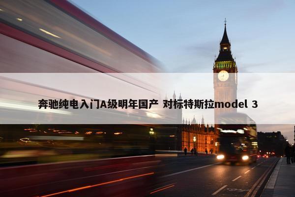 奔驰纯电入门A级明年国产 对标特斯拉model 3