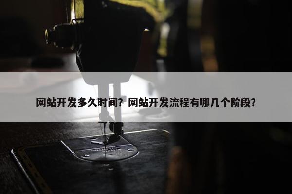 网站开发多久时间？网站开发流程有哪几个阶段？