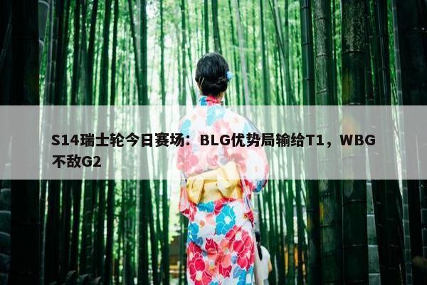 S14瑞士轮今日赛场：BLG优势局输给T1，WBG不敌G2