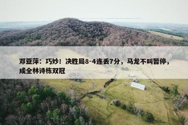 邓亚萍：巧妙！决胜局8-4连丢7分，马龙不叫暂停，成全林诗栋双冠