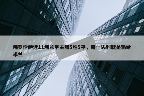 佛罗伦萨近11场意甲主场5胜5平，唯一失利就是输给米兰