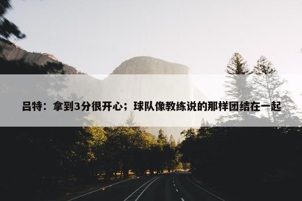 吕特：拿到3分很开心；球队像教练说的那样团结在一起