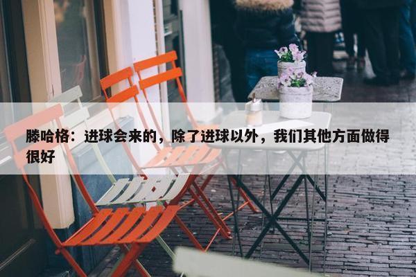 滕哈格：进球会来的，除了进球以外，我们其他方面做得很好