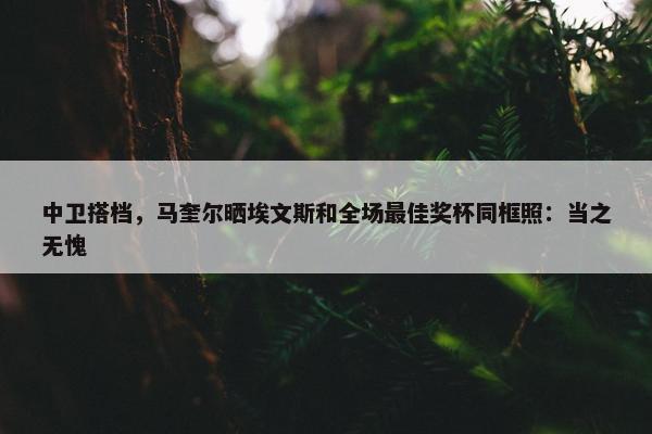 中卫搭档，马奎尔晒埃文斯和全场最佳奖杯同框照：当之无愧