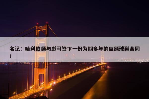 名记：哈利伯顿与彪马签下一份为期多年的巨额球鞋合同！