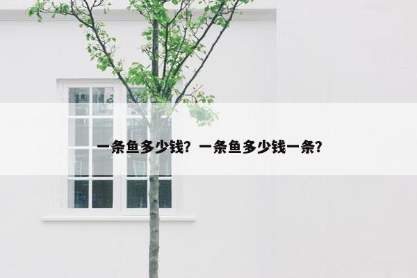 一条鱼多少钱？一条鱼多少钱一条？