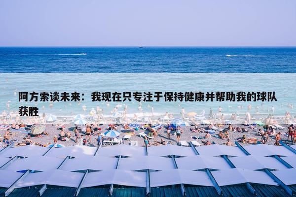 阿方索谈未来：我现在只专注于保持健康并帮助我的球队获胜