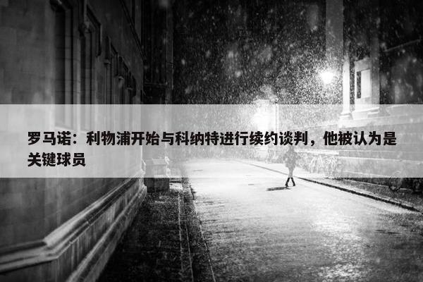 罗马诺：利物浦开始与科纳特进行续约谈判，他被认为是关键球员