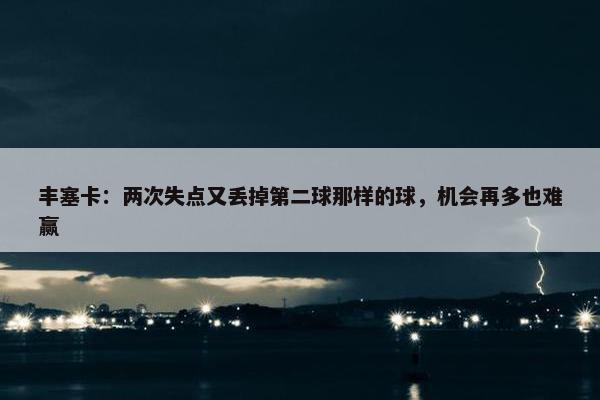 丰塞卡：两次失点又丢掉第二球那样的球，机会再多也难赢