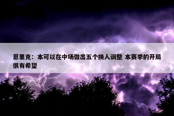 恩里克：本可以在中场做出五个换人调整 本赛季的开局很有希望