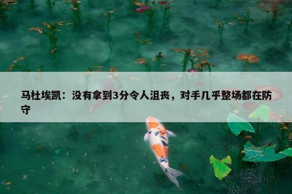 马杜埃凯：没有拿到3分令人沮丧，对手几乎整场都在防守