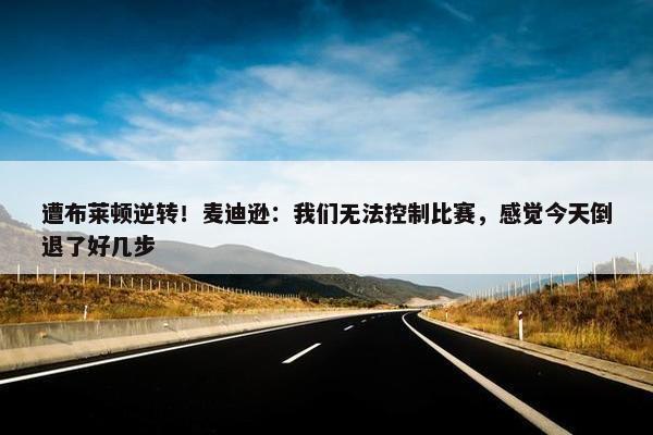 遭布莱顿逆转！麦迪逊：我们无法控制比赛，感觉今天倒退了好几步