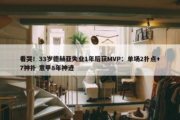 看哭！33岁德赫亚失业1年后获MVP：单场2扑点+7神扑 意甲8年神迹