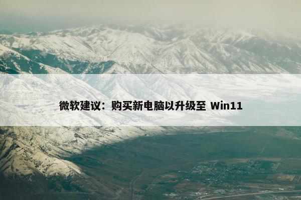 微软建议：购买新电脑以升级至 Win11