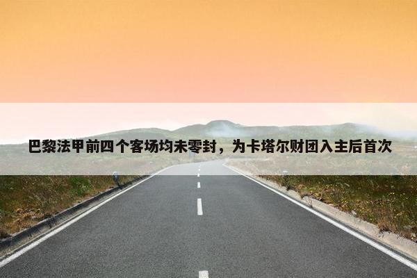 巴黎法甲前四个客场均未零封，为卡塔尔财团入主后首次