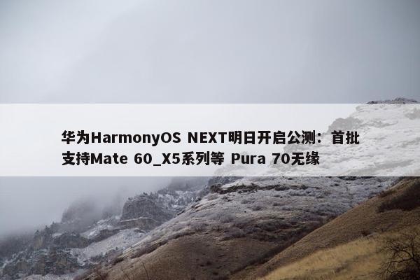 华为HarmonyOS NEXT明日开启公测：首批支持Mate 60_X5系列等 Pura 70无缘