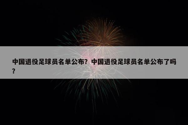 中国退役足球员名单公布？中国退役足球员名单公布了吗？