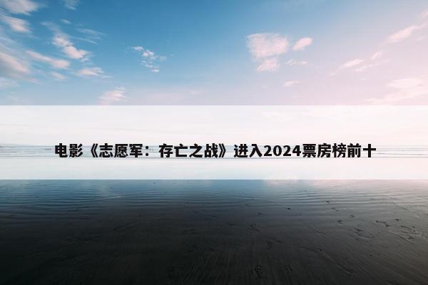 电影《志愿军：存亡之战》进入2024票房榜前十