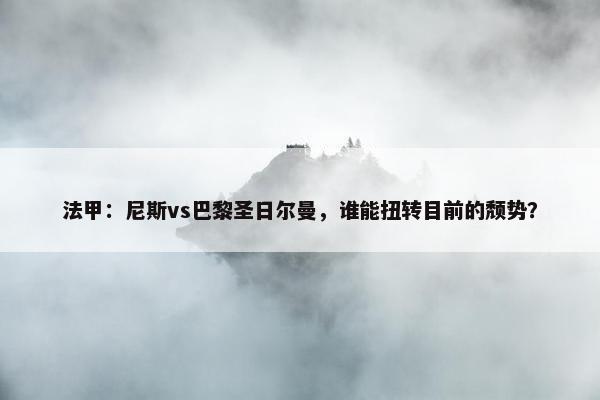 法甲：尼斯vs巴黎圣日尔曼，谁能扭转目前的颓势？