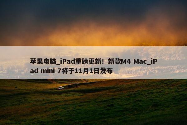 苹果电脑_iPad重磅更新！新款M4 Mac_iPad mini 7将于11月1日发布