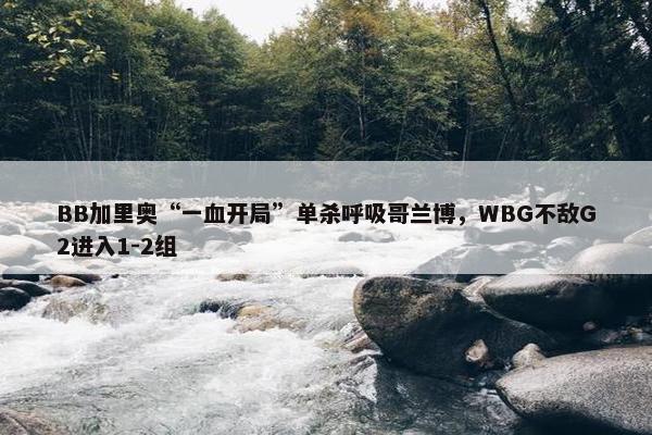 BB加里奥“一血开局”单杀呼吸哥兰博，WBG不敌G2进入1-2组