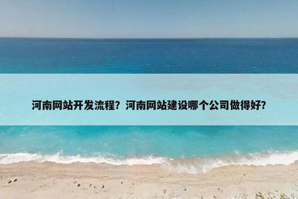 河南网站开发流程？河南网站建设哪个公司做得好？