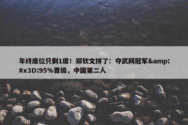 年终席位只剩1席！郑钦文拼了：夺武网冠军&#x3D;95%晋级，中国第二人