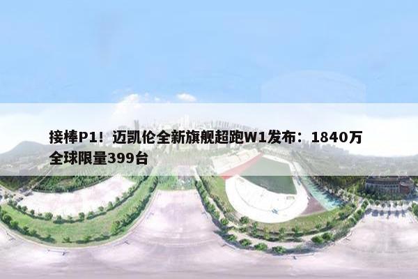 接棒P1！迈凯伦全新旗舰超跑W1发布：1840万 全球限量399台