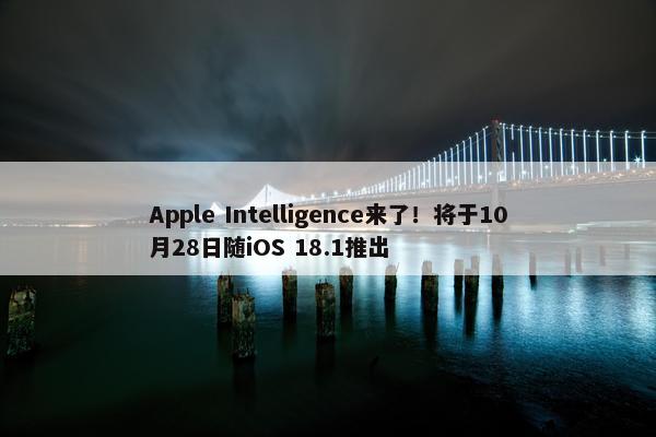 Apple Intelligence来了！将于10月28日随iOS 18.1推出