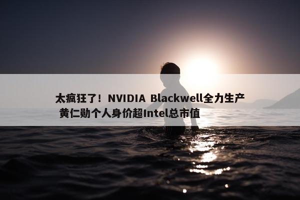 太疯狂了！NVIDIA Blackwell全力生产 黄仁勋个人身价超Intel总市值