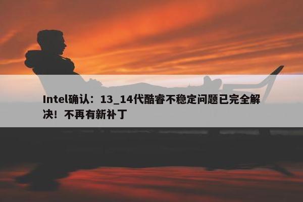 Intel确认：13_14代酷睿不稳定问题已完全解决！不再有新补丁