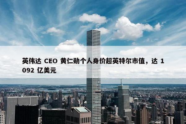 英伟达 CEO 黄仁勋个人身价超英特尔市值，达 1092 亿美元