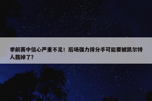 季前赛中信心严重不足！后场强力得分手可能要被凯尔特人裁掉了？