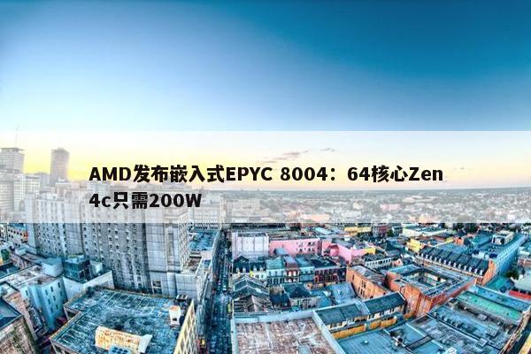 AMD发布嵌入式EPYC 8004：64核心Zen4c只需200W