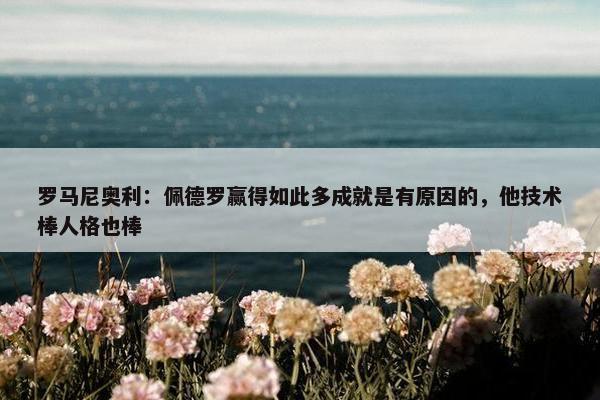 罗马尼奥利：佩德罗赢得如此多成就是有原因的，他技术棒人格也棒