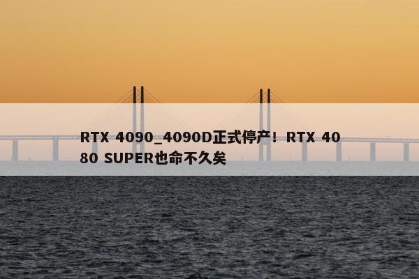 RTX 4090_4090D正式停产！RTX 4080 SUPER也命不久矣